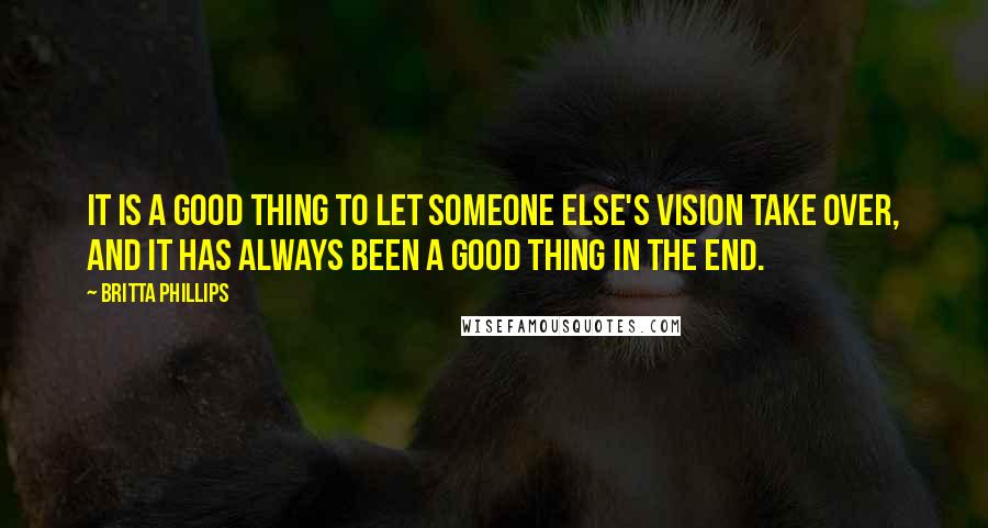 Britta Phillips Quotes: It is a good thing to let someone else's vision take over, and it has always been a good thing in the end.