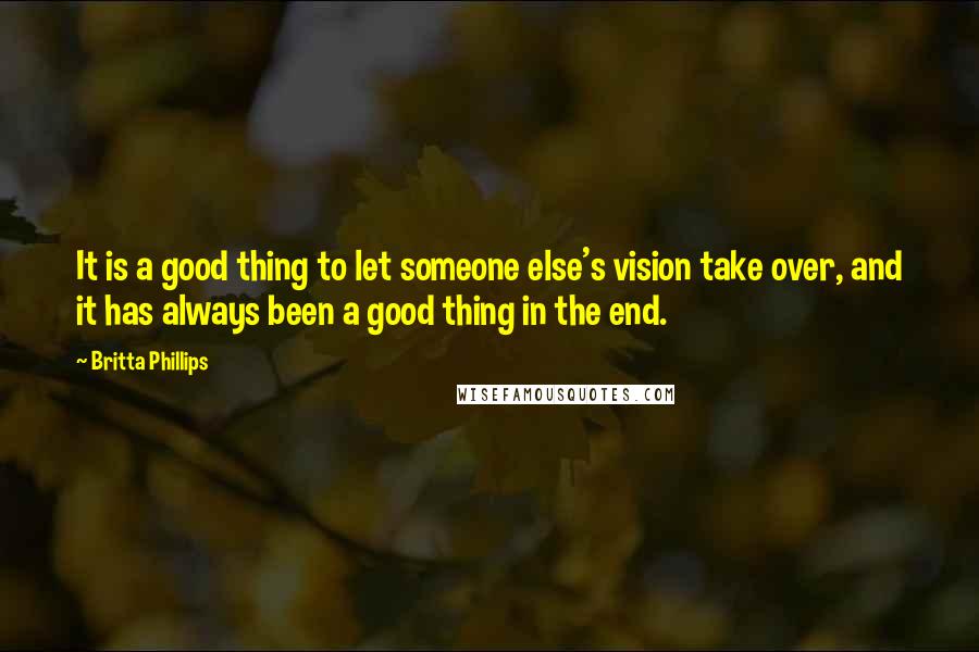 Britta Phillips Quotes: It is a good thing to let someone else's vision take over, and it has always been a good thing in the end.