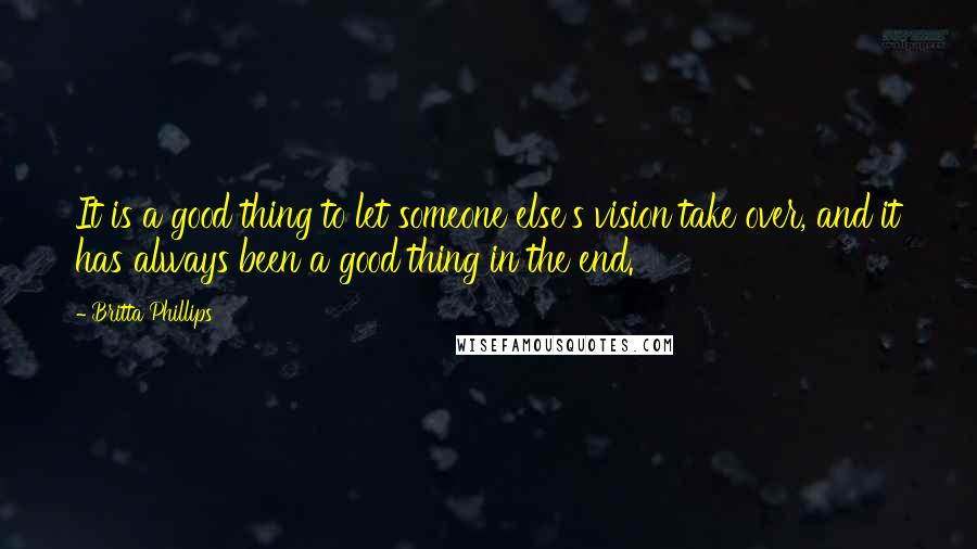 Britta Phillips Quotes: It is a good thing to let someone else's vision take over, and it has always been a good thing in the end.