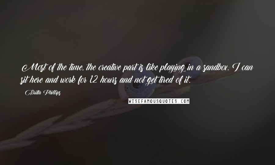 Britta Phillips Quotes: Most of the time, the creative part is like playing in a sandbox. I can sit here and work for 12 hours and not get tired of it.