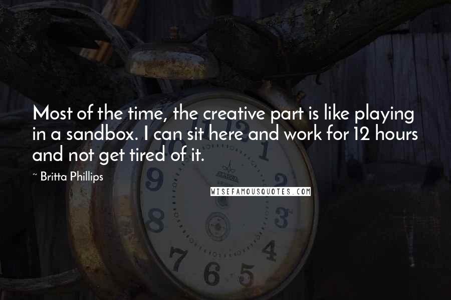 Britta Phillips Quotes: Most of the time, the creative part is like playing in a sandbox. I can sit here and work for 12 hours and not get tired of it.