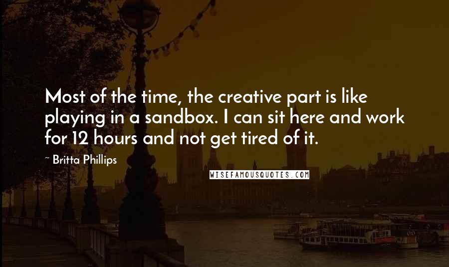Britta Phillips Quotes: Most of the time, the creative part is like playing in a sandbox. I can sit here and work for 12 hours and not get tired of it.