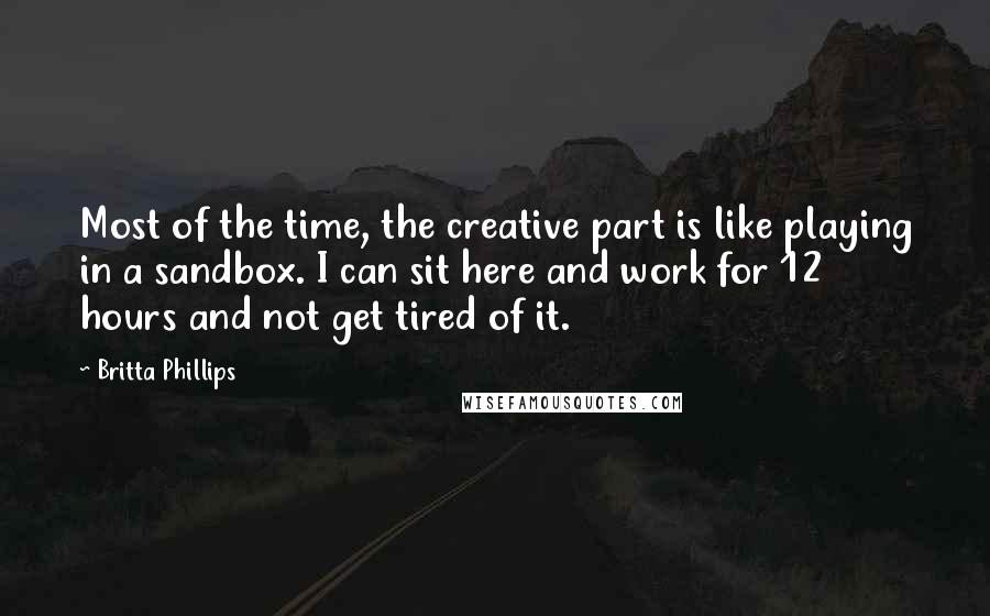 Britta Phillips Quotes: Most of the time, the creative part is like playing in a sandbox. I can sit here and work for 12 hours and not get tired of it.