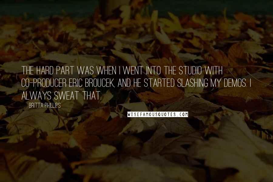 Britta Phillips Quotes: The hard part was when I went into the studio with co-producer Eric Broucek, and he started slashing my demos. I always sweat that.