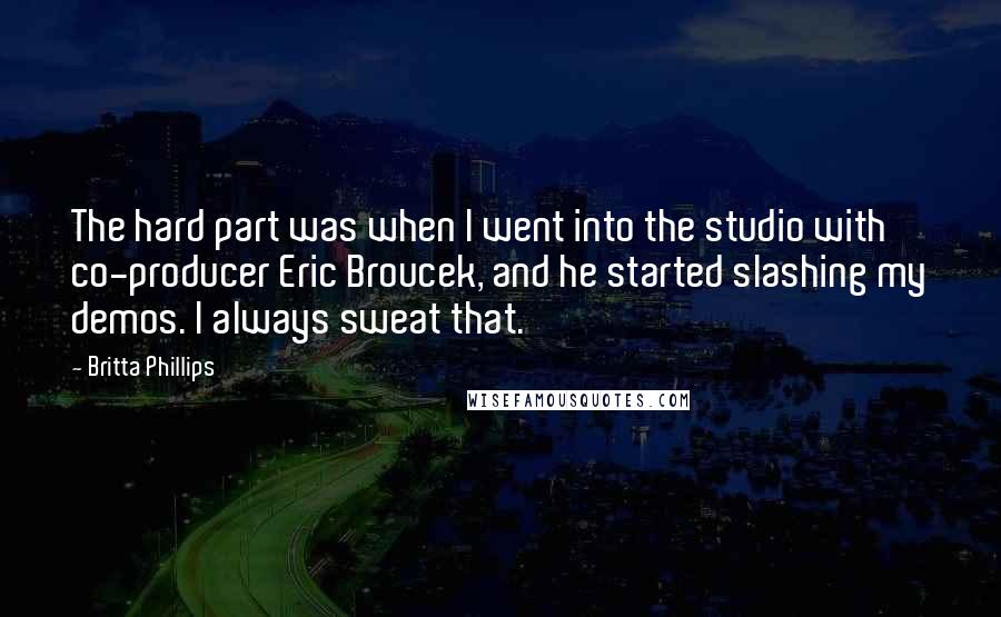 Britta Phillips Quotes: The hard part was when I went into the studio with co-producer Eric Broucek, and he started slashing my demos. I always sweat that.