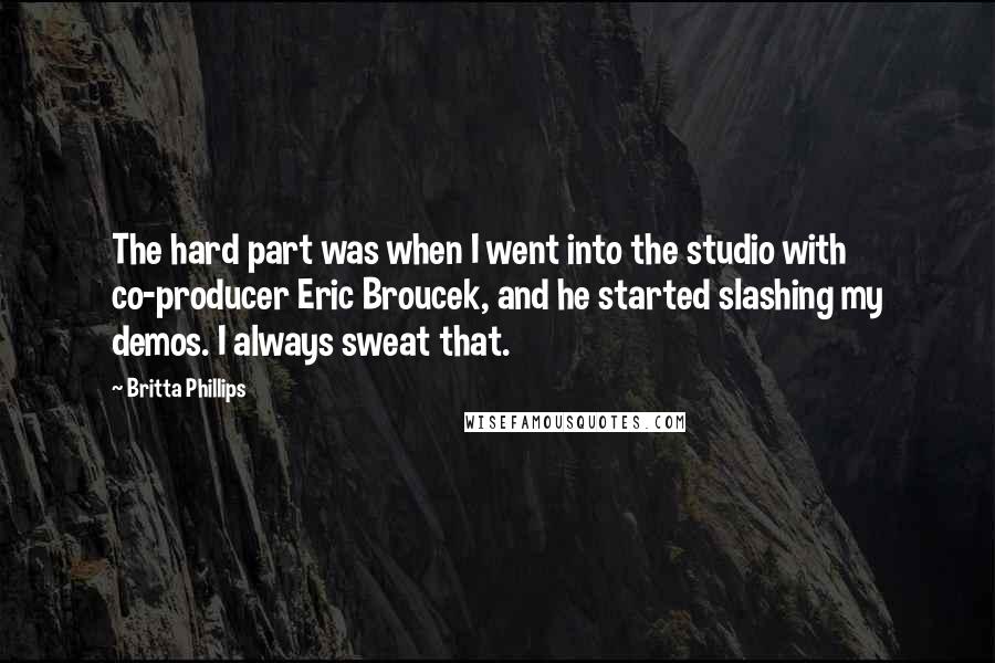 Britta Phillips Quotes: The hard part was when I went into the studio with co-producer Eric Broucek, and he started slashing my demos. I always sweat that.