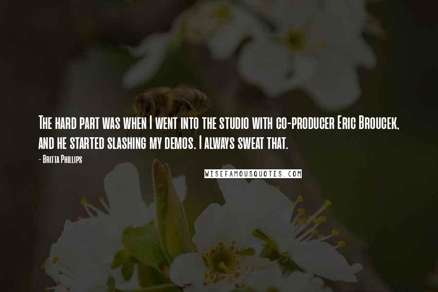 Britta Phillips Quotes: The hard part was when I went into the studio with co-producer Eric Broucek, and he started slashing my demos. I always sweat that.