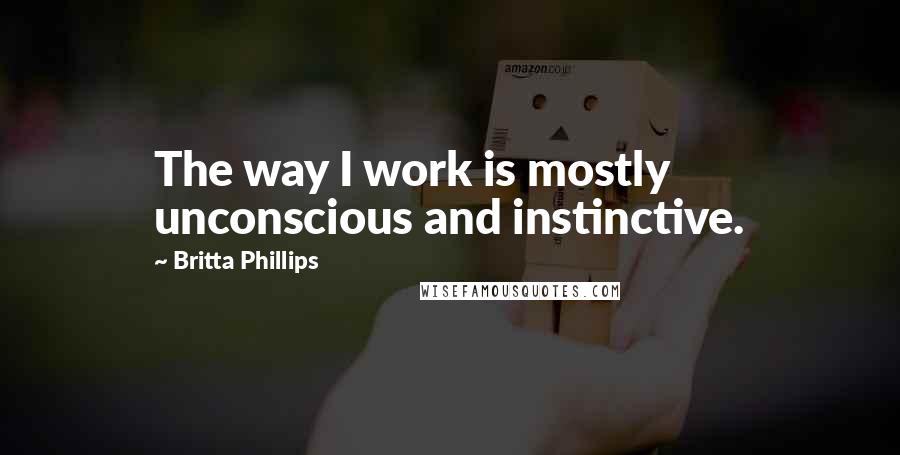 Britta Phillips Quotes: The way I work is mostly unconscious and instinctive.