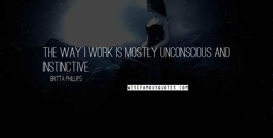 Britta Phillips Quotes: The way I work is mostly unconscious and instinctive.