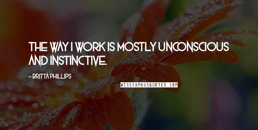 Britta Phillips Quotes: The way I work is mostly unconscious and instinctive.