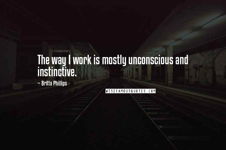 Britta Phillips Quotes: The way I work is mostly unconscious and instinctive.