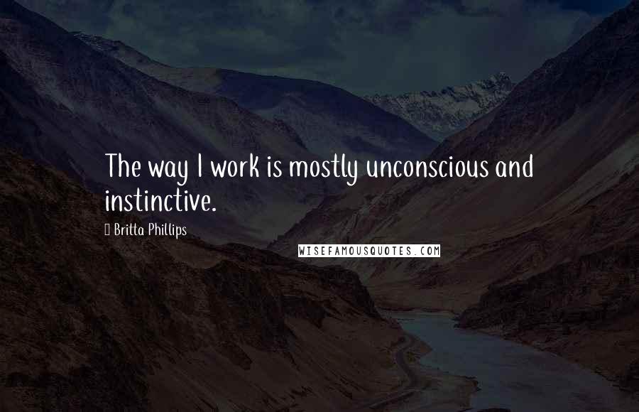 Britta Phillips Quotes: The way I work is mostly unconscious and instinctive.