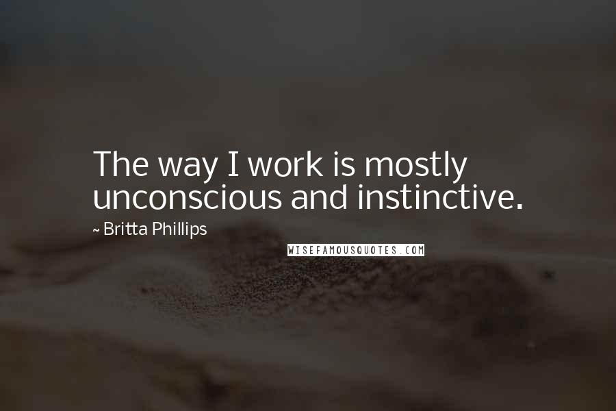 Britta Phillips Quotes: The way I work is mostly unconscious and instinctive.