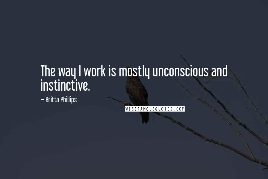 Britta Phillips Quotes: The way I work is mostly unconscious and instinctive.