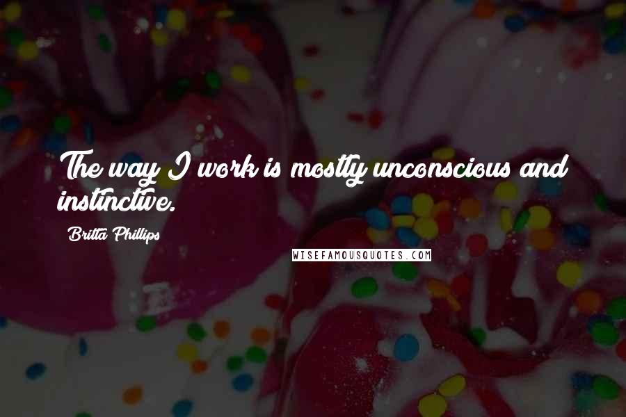 Britta Phillips Quotes: The way I work is mostly unconscious and instinctive.