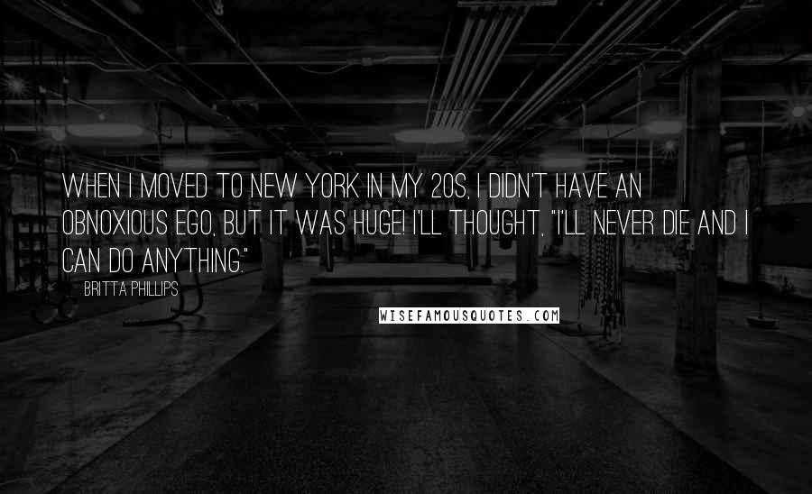 Britta Phillips Quotes: When I moved to New York in my 20s, I didn't have an obnoxious ego, but it was huge! I'll thought, "I'll never die and I can do anything."