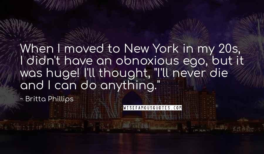 Britta Phillips Quotes: When I moved to New York in my 20s, I didn't have an obnoxious ego, but it was huge! I'll thought, "I'll never die and I can do anything."