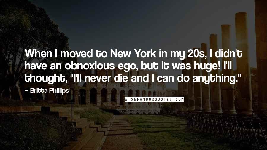 Britta Phillips Quotes: When I moved to New York in my 20s, I didn't have an obnoxious ego, but it was huge! I'll thought, "I'll never die and I can do anything."