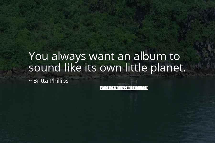 Britta Phillips Quotes: You always want an album to sound like its own little planet.