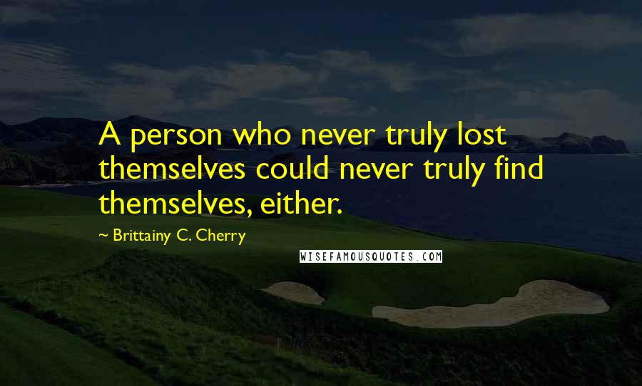 Brittainy C. Cherry Quotes: A person who never truly lost themselves could never truly find themselves, either.