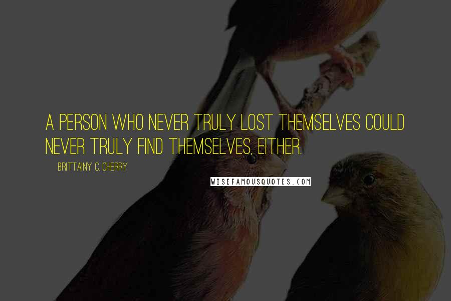 Brittainy C. Cherry Quotes: A person who never truly lost themselves could never truly find themselves, either.