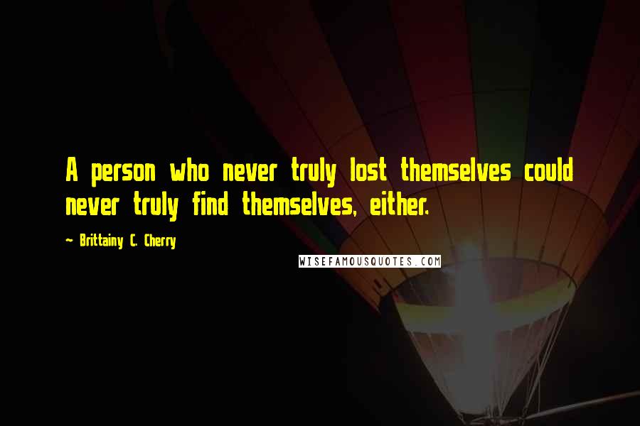 Brittainy C. Cherry Quotes: A person who never truly lost themselves could never truly find themselves, either.