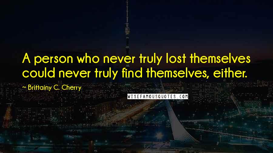 Brittainy C. Cherry Quotes: A person who never truly lost themselves could never truly find themselves, either.