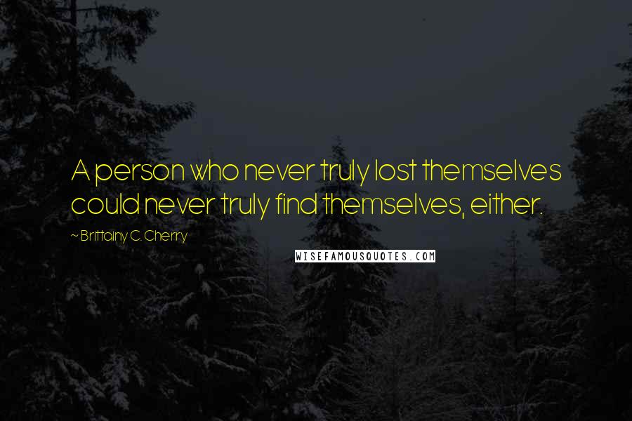 Brittainy C. Cherry Quotes: A person who never truly lost themselves could never truly find themselves, either.