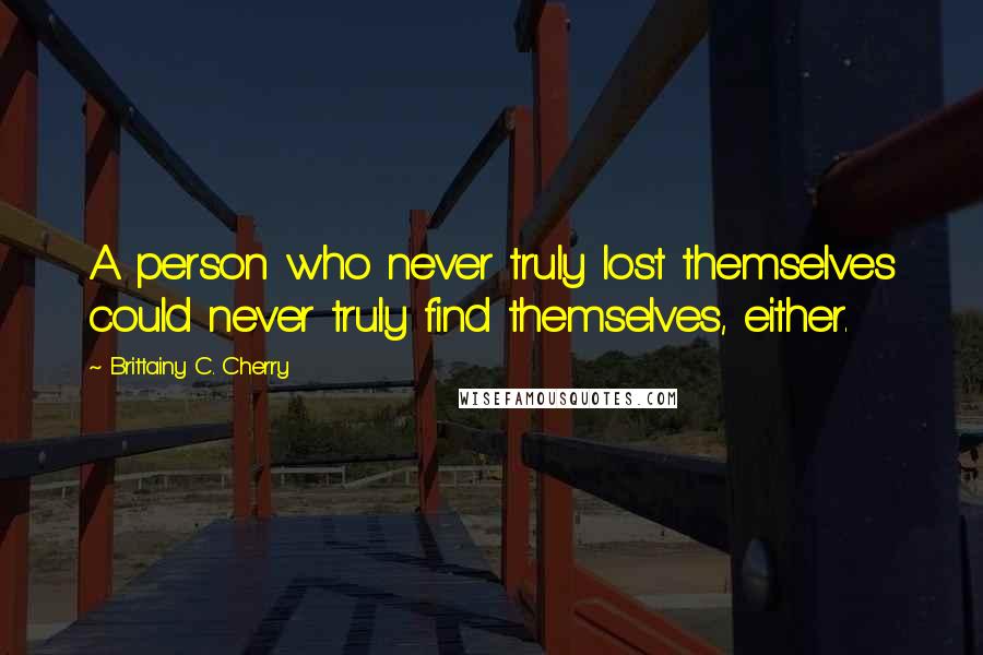 Brittainy C. Cherry Quotes: A person who never truly lost themselves could never truly find themselves, either.