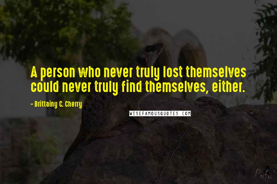 Brittainy C. Cherry Quotes: A person who never truly lost themselves could never truly find themselves, either.