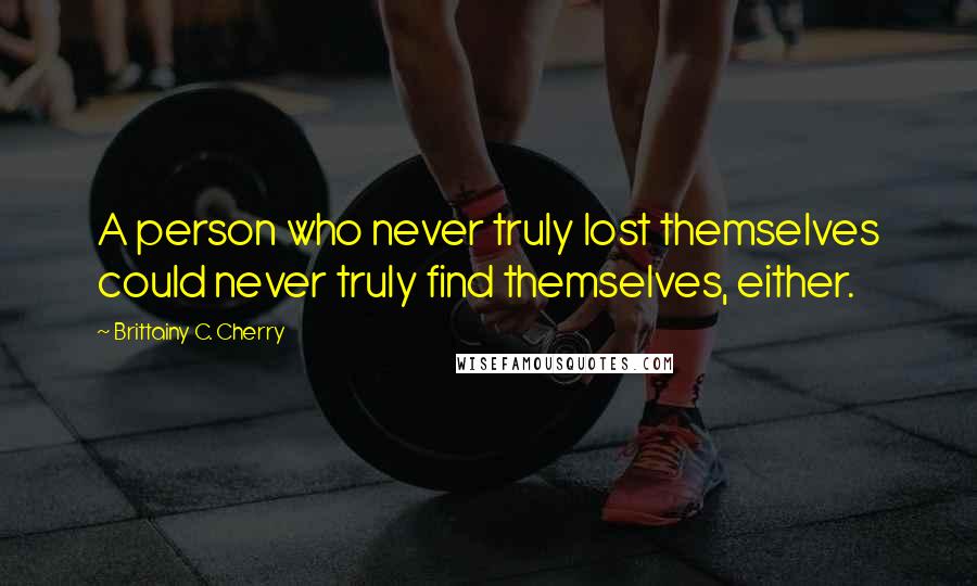 Brittainy C. Cherry Quotes: A person who never truly lost themselves could never truly find themselves, either.