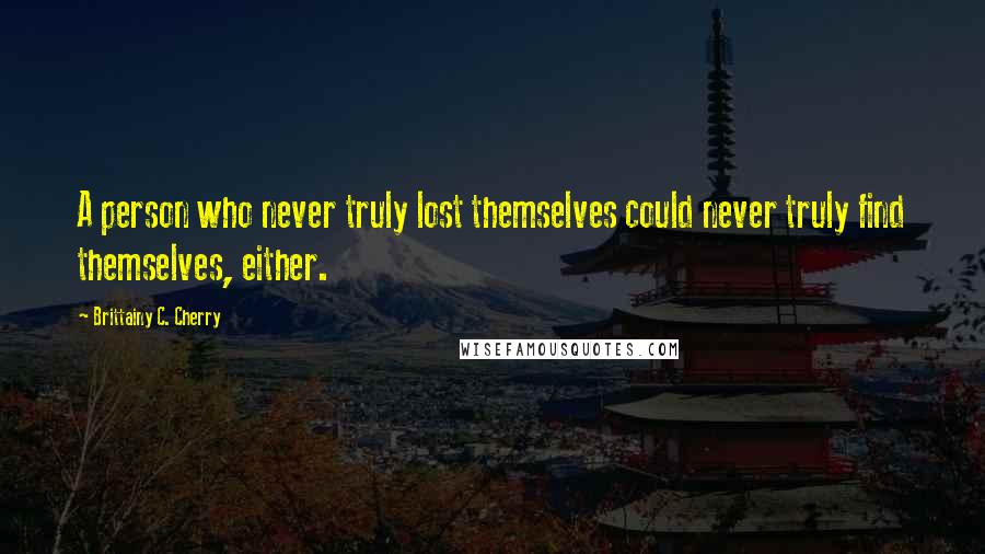 Brittainy C. Cherry Quotes: A person who never truly lost themselves could never truly find themselves, either.
