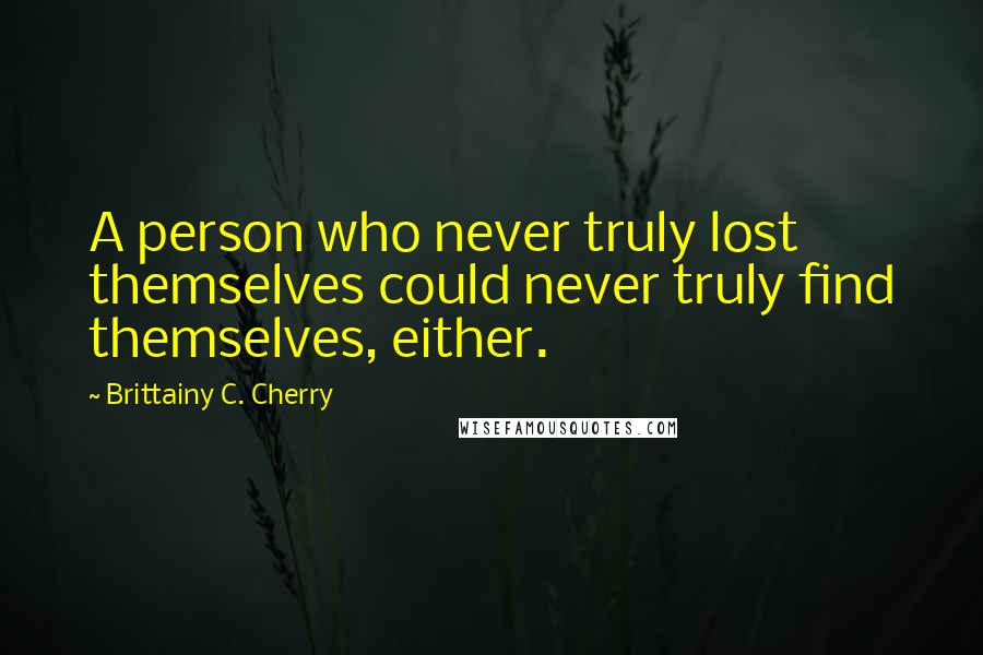 Brittainy C. Cherry Quotes: A person who never truly lost themselves could never truly find themselves, either.