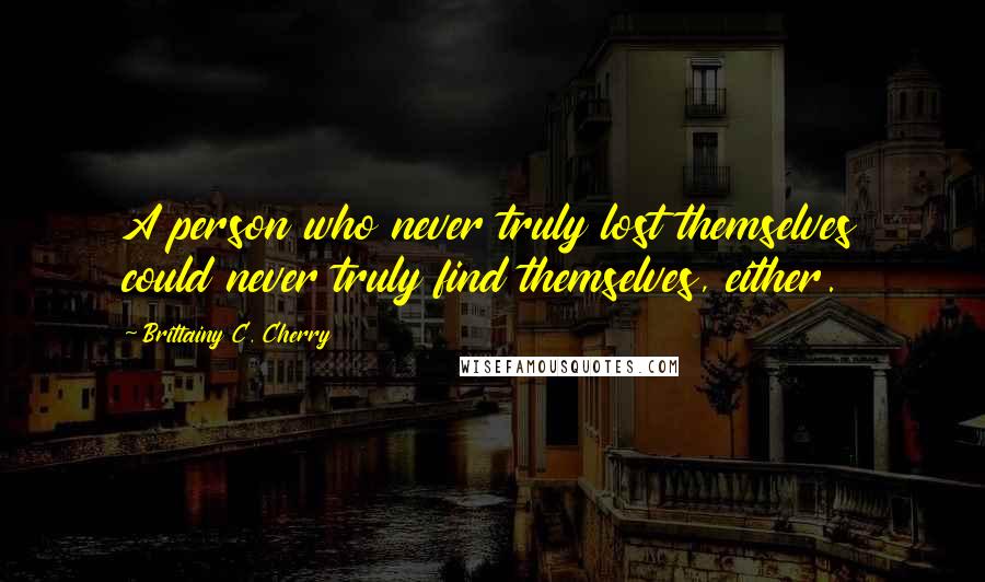 Brittainy C. Cherry Quotes: A person who never truly lost themselves could never truly find themselves, either.