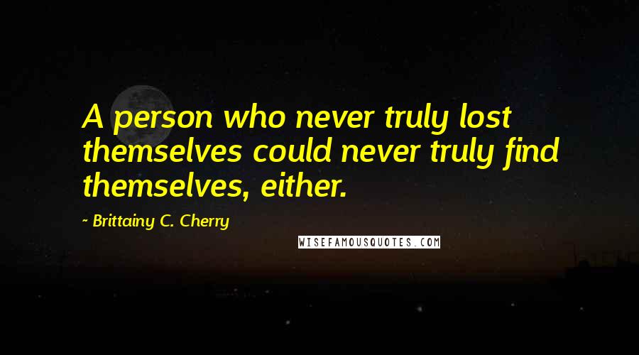 Brittainy C. Cherry Quotes: A person who never truly lost themselves could never truly find themselves, either.