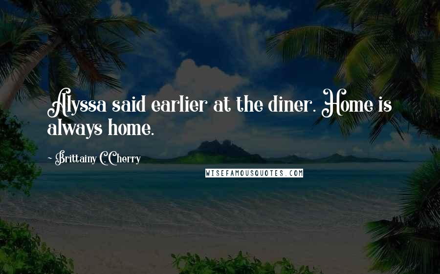 Brittainy C. Cherry Quotes: Alyssa said earlier at the diner. Home is always home.