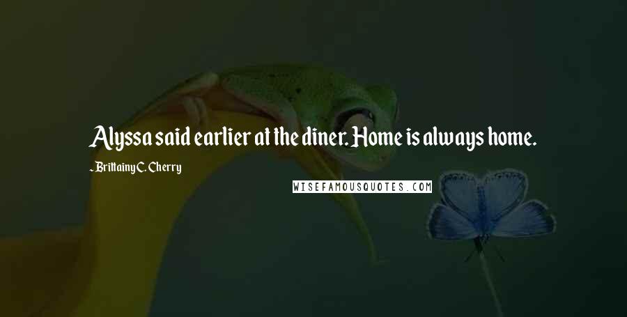 Brittainy C. Cherry Quotes: Alyssa said earlier at the diner. Home is always home.