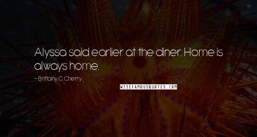 Brittainy C. Cherry Quotes: Alyssa said earlier at the diner. Home is always home.