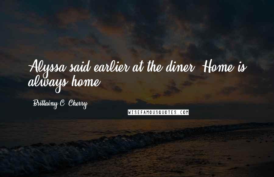 Brittainy C. Cherry Quotes: Alyssa said earlier at the diner. Home is always home.