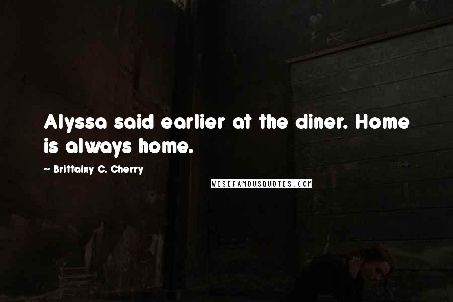 Brittainy C. Cherry Quotes: Alyssa said earlier at the diner. Home is always home.