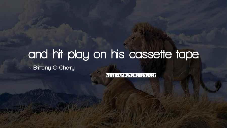 Brittainy C. Cherry Quotes: and hit play on his cassette tape.