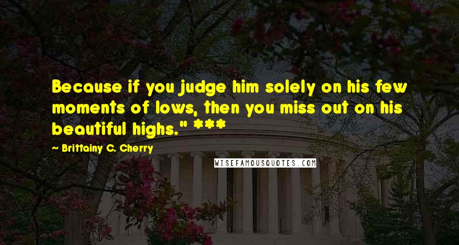 Brittainy C. Cherry Quotes: Because if you judge him solely on his few moments of lows, then you miss out on his beautiful highs." ***