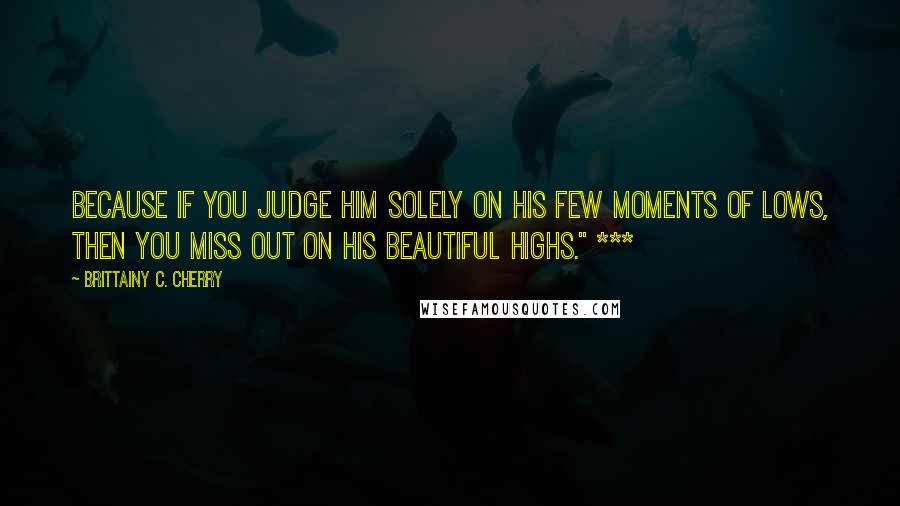 Brittainy C. Cherry Quotes: Because if you judge him solely on his few moments of lows, then you miss out on his beautiful highs." ***