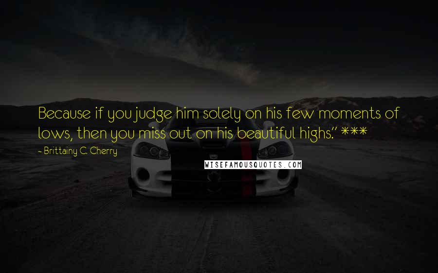 Brittainy C. Cherry Quotes: Because if you judge him solely on his few moments of lows, then you miss out on his beautiful highs." ***