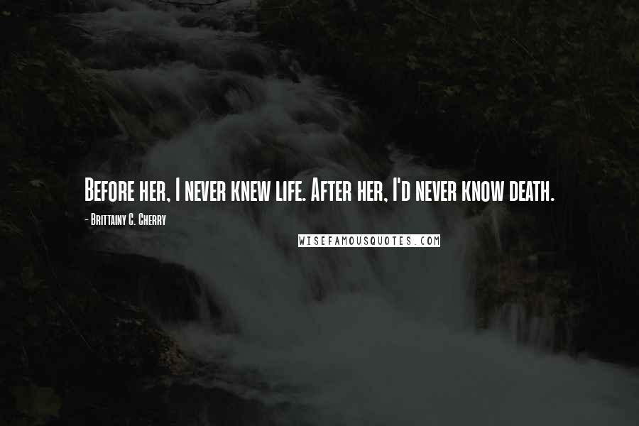 Brittainy C. Cherry Quotes: Before her, I never knew life. After her, I'd never know death.