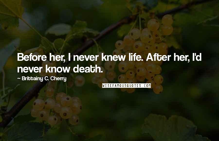 Brittainy C. Cherry Quotes: Before her, I never knew life. After her, I'd never know death.