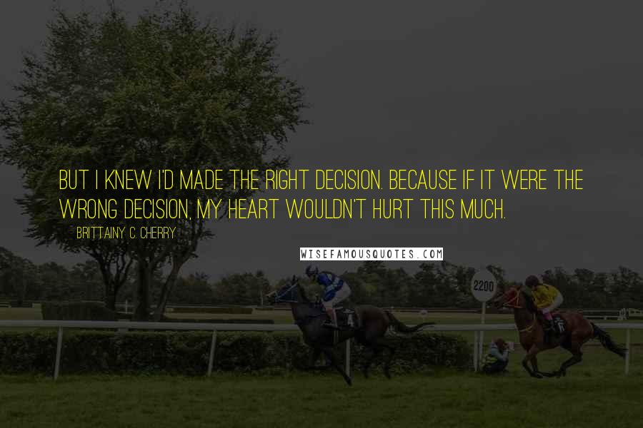 Brittainy C. Cherry Quotes: But I knew I'd made the right decision. Because if it were the wrong decision, my heart wouldn't hurt this much.