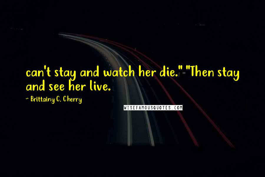 Brittainy C. Cherry Quotes: can't stay and watch her die." "Then stay and see her live.