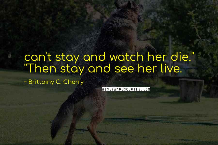 Brittainy C. Cherry Quotes: can't stay and watch her die." "Then stay and see her live.