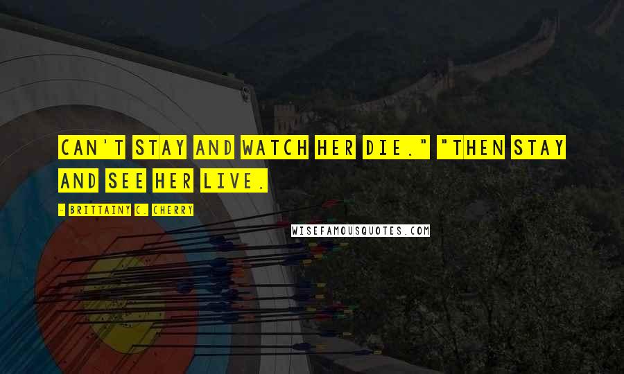 Brittainy C. Cherry Quotes: can't stay and watch her die." "Then stay and see her live.